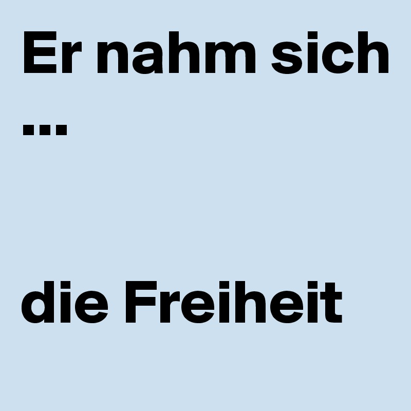 Er nahm sich 
...


die Freiheit