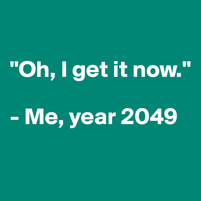 

"Oh, I get it now."

- Me, year 2049

