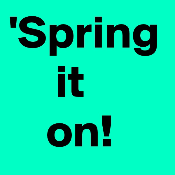 'Spring
     it
    on!