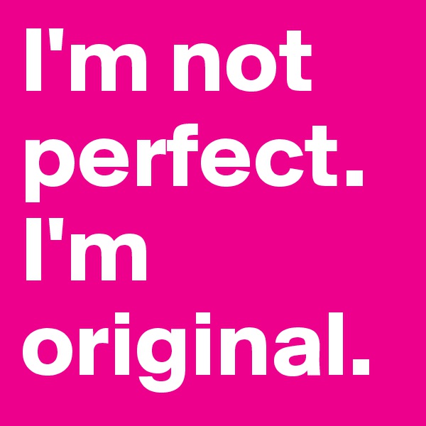 I'm not perfect.
I'm original.