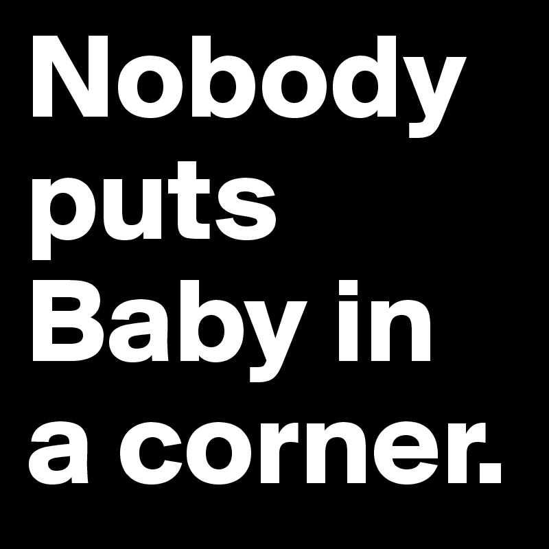 Nobody puts Baby in a corner.