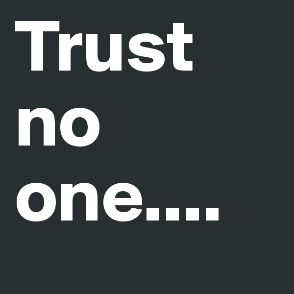 Trust no one....