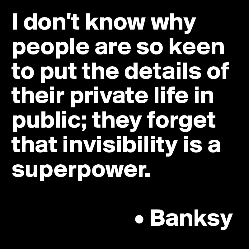 I don't know why people are so keen to put the details of their private life in public; they forget that invisibility is a superpower.

                         • Banksy
