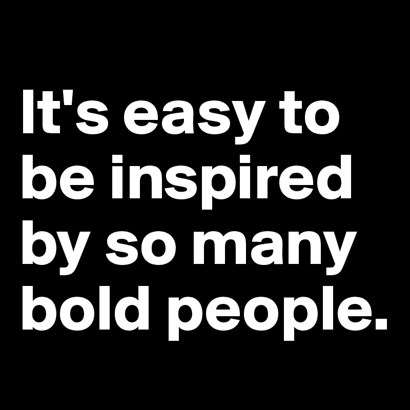 
It's easy to be inspired by so many bold people. 