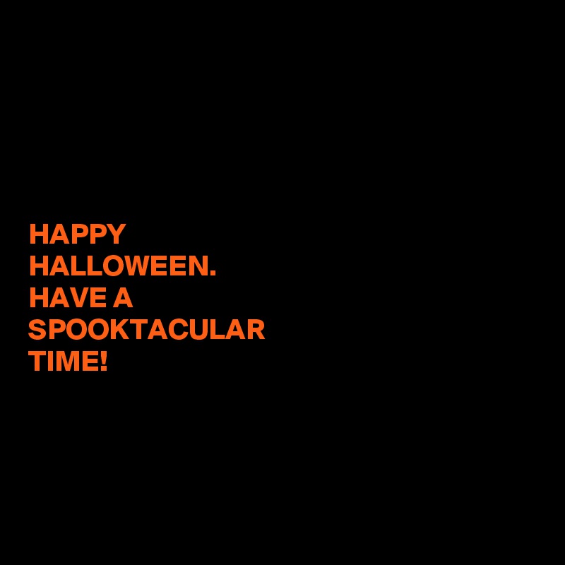 





HAPPY 
HALLOWEEN. 
HAVE A 
SPOOKTACULAR 
TIME!
  



