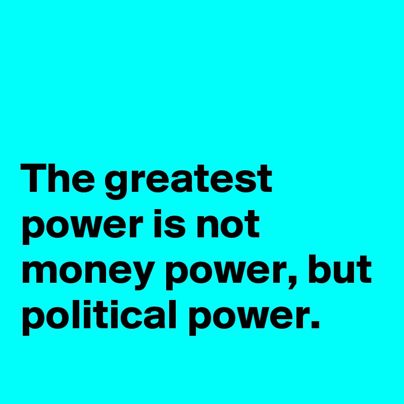 


The greatest power is not money power, but political power.