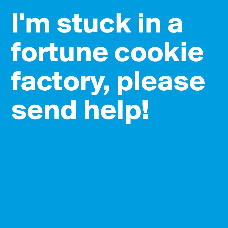 I'm stuck in a fortune cookie factory, please send help! 


