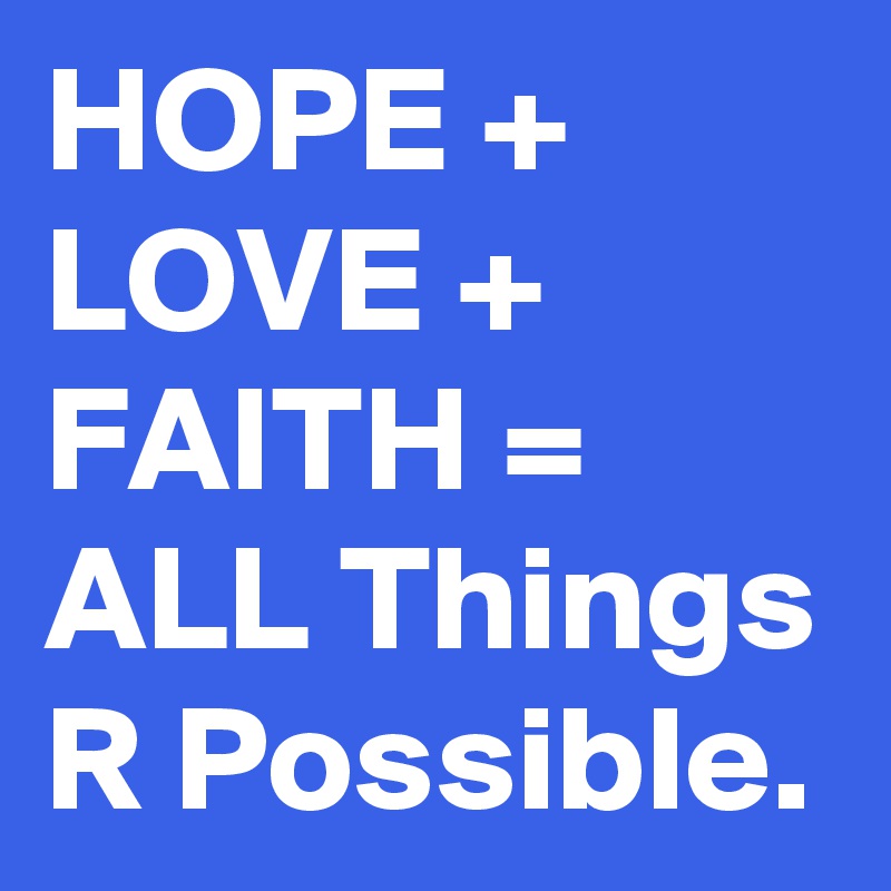 HOPE + LOVE + FAITH = ALL Things R Possible.
