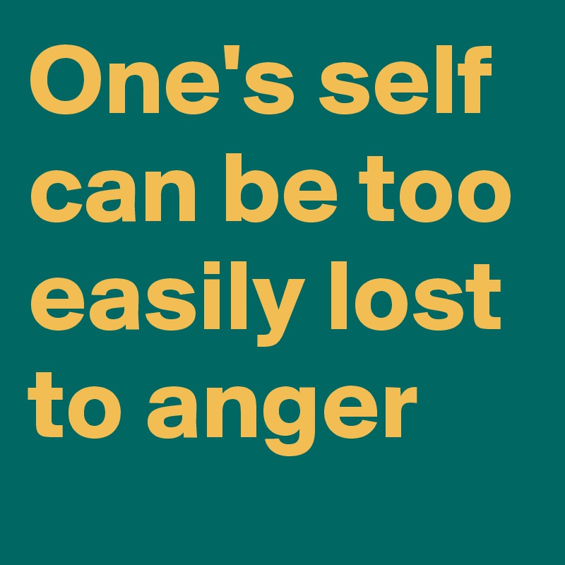 One's self can be too easily lost to anger