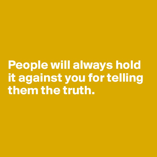 



People will always hold it against you for telling them the truth.



