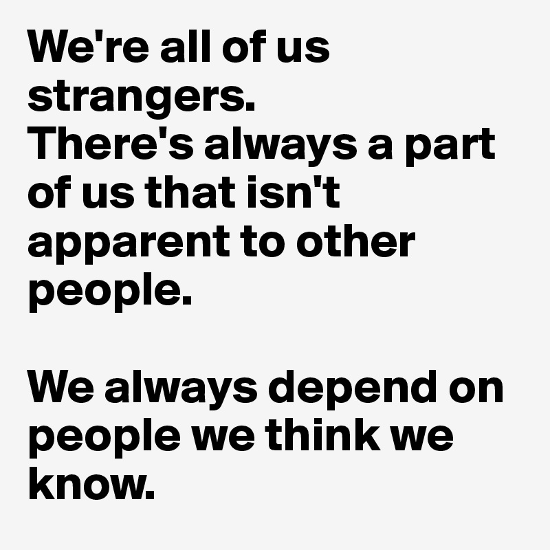 We're all of us strangers.
There's always a part of us that isn't apparent to other people.

We always depend on people we think we know.