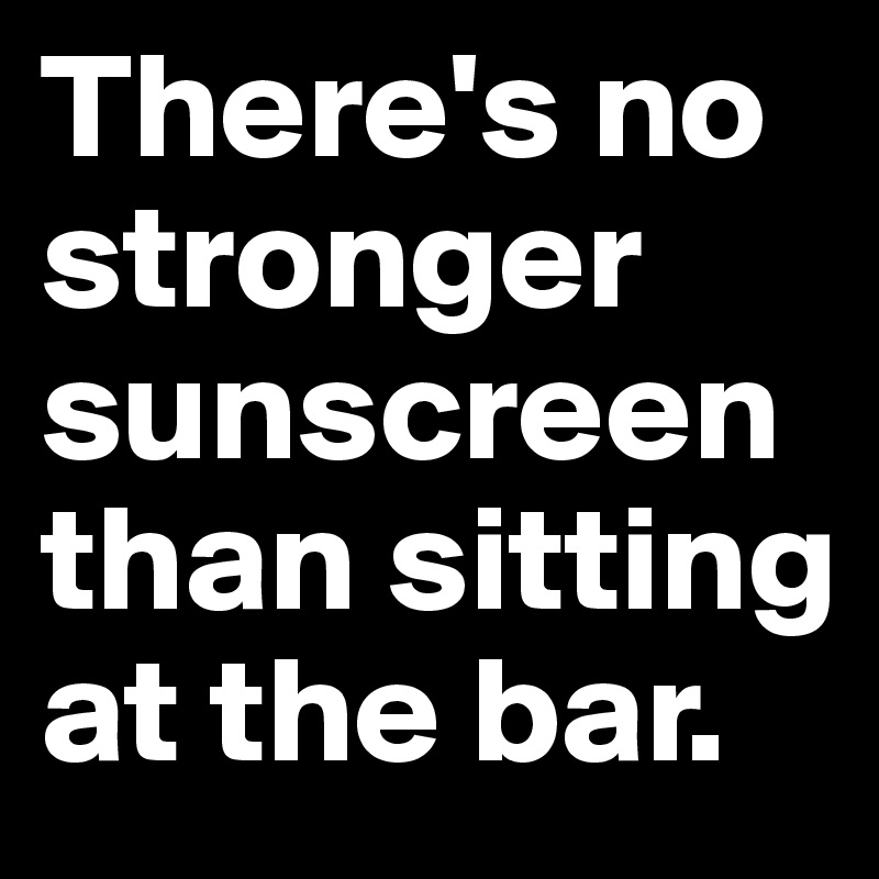 There's no stronger sunscreen than sitting at the bar.