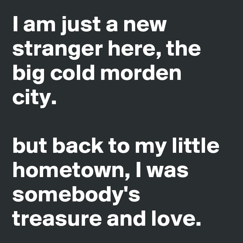 I am just a new stranger here, the big cold morden city.

but back to my little hometown, I was somebody's treasure and love.
