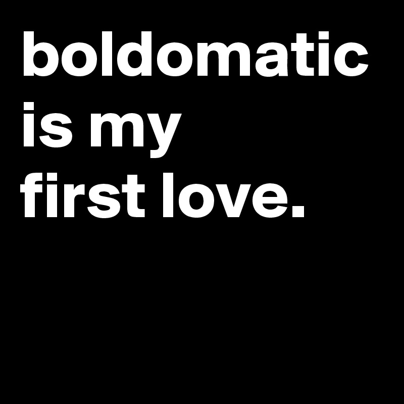 boldomatic is my 
first love.