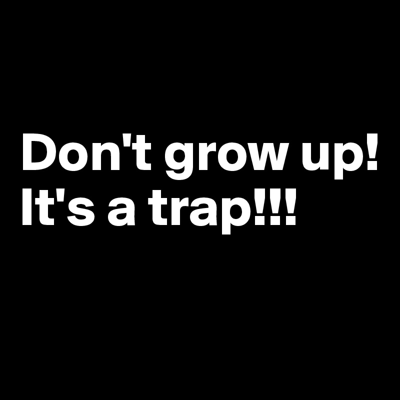 

Don't grow up!
It's a trap!!!

