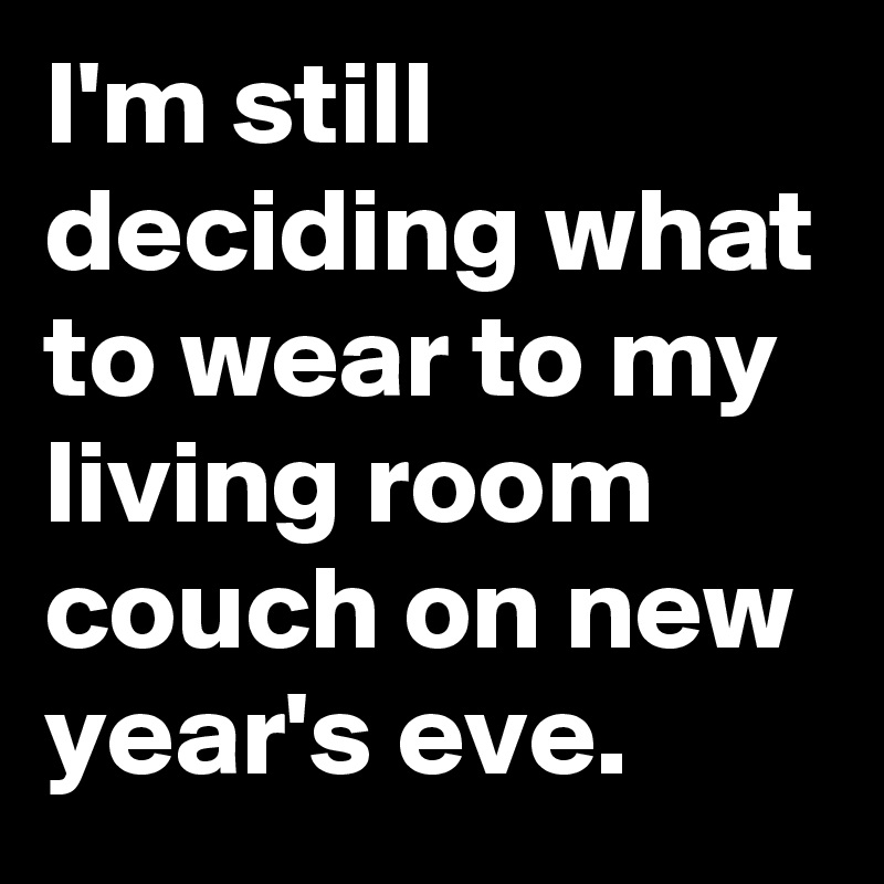 I'm still deciding what to wear to my living room couch on new year's eve. 