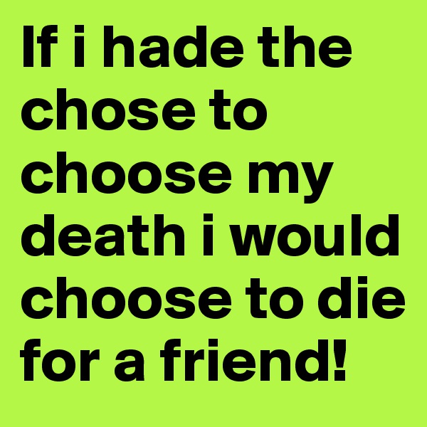 If i hade the chose to choose my death i would choose to die for a friend!