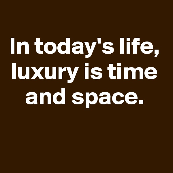 
In today's life, luxury is time and space.

