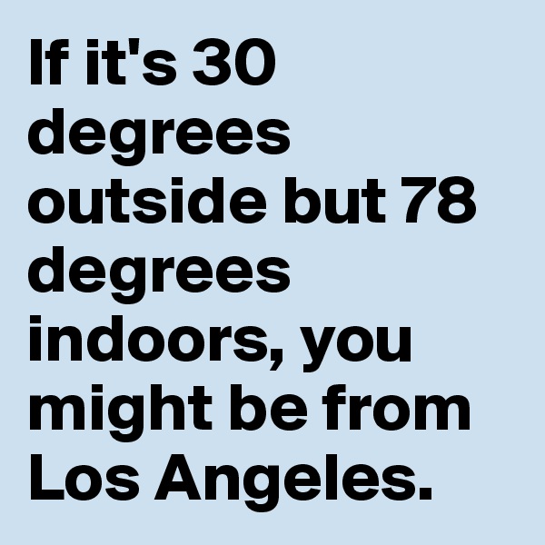 If it's 30 degrees outside but 78 degrees indoors, you might be from Los Angeles.