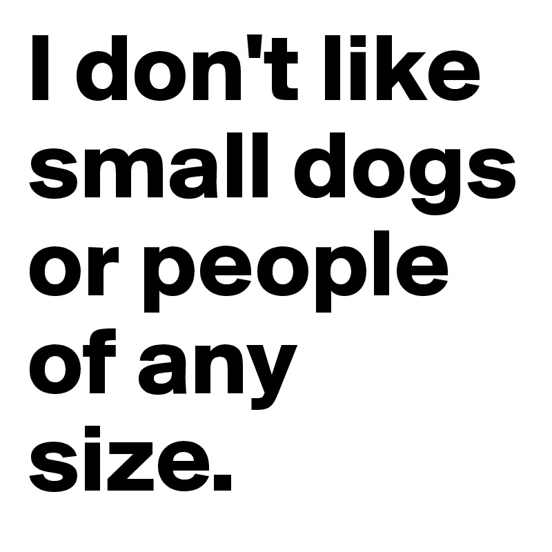 I don't like small dogs or people of any size.