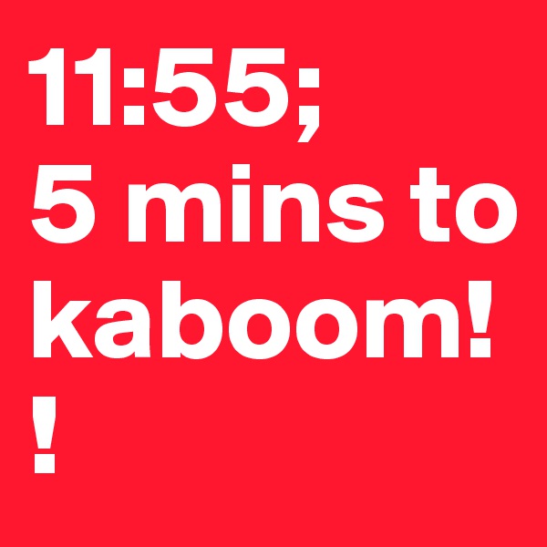 11:55;
5 mins to kaboom!!
