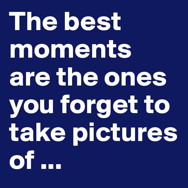 The best moments are the ones you forget to take pictures of ...