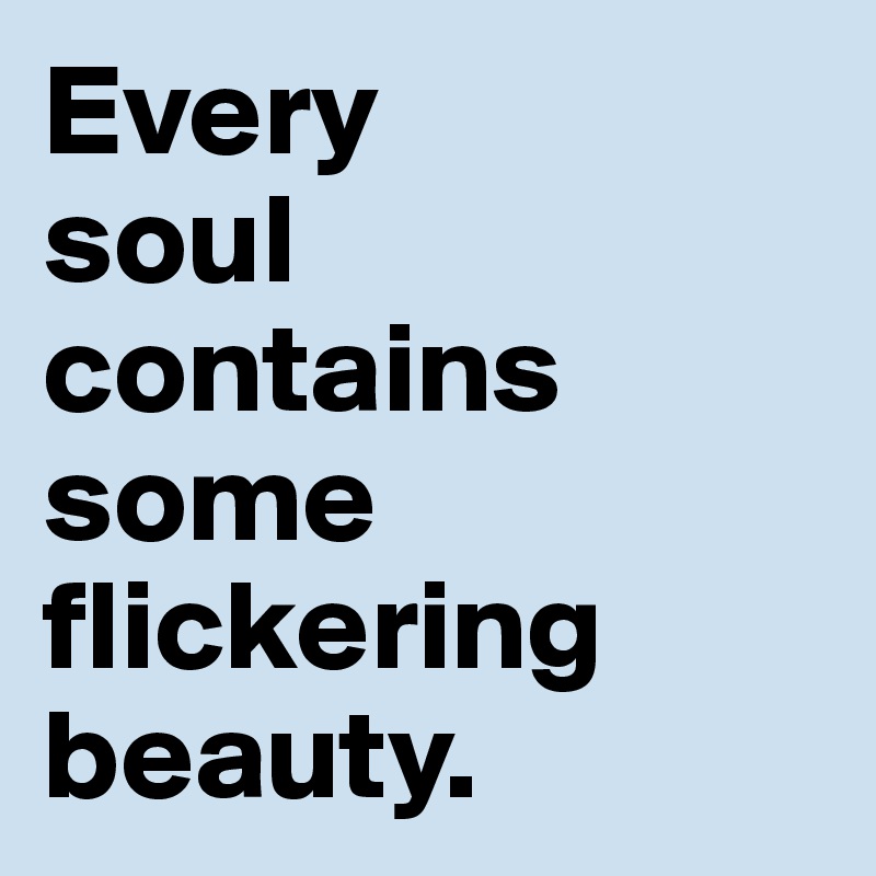 Every 
soul contains some flickering beauty.
