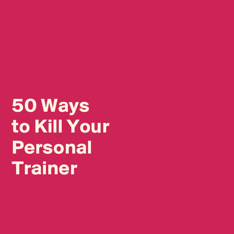 



50 Ways 
to Kill Your 
Personal 
Trainer

 