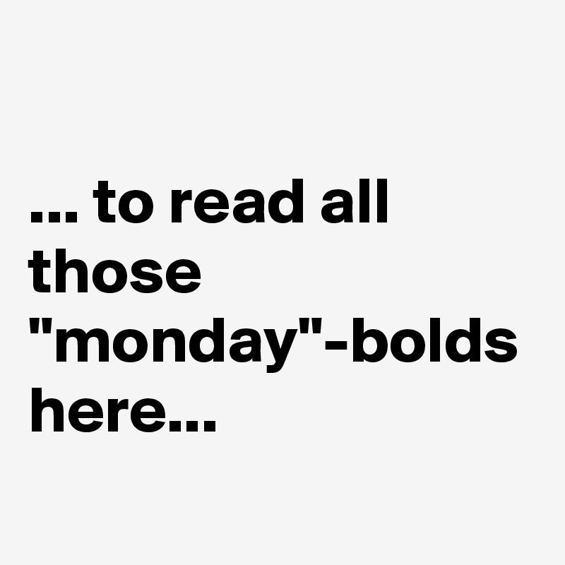 

... to read all those "monday"-bolds here...