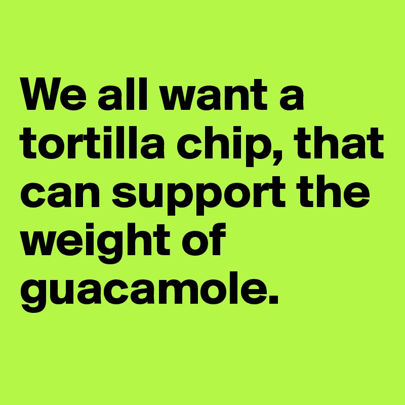 
We all want a tortilla chip, that can support the weight of guacamole.

