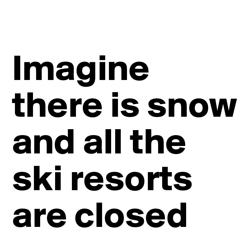 
Imagine there is snow and all the ski resorts are closed