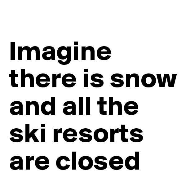 
Imagine there is snow and all the ski resorts are closed