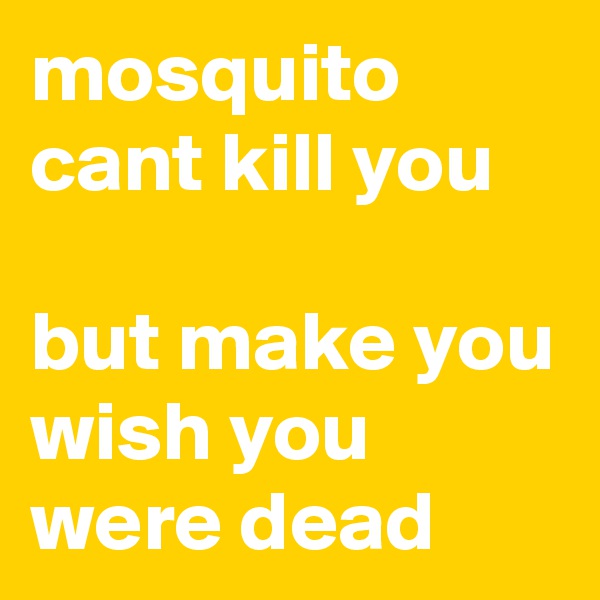 mosquito cant kill you

but make you wish you were dead
