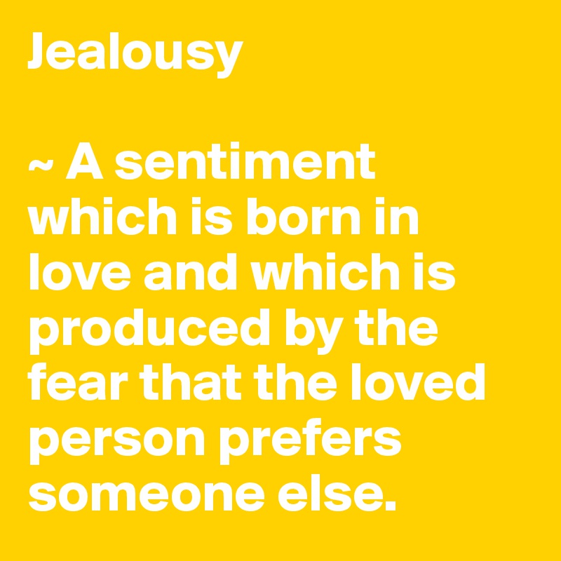 Jealousy

~ A sentiment which is born in love and which is produced by the fear that the loved person prefers someone else.