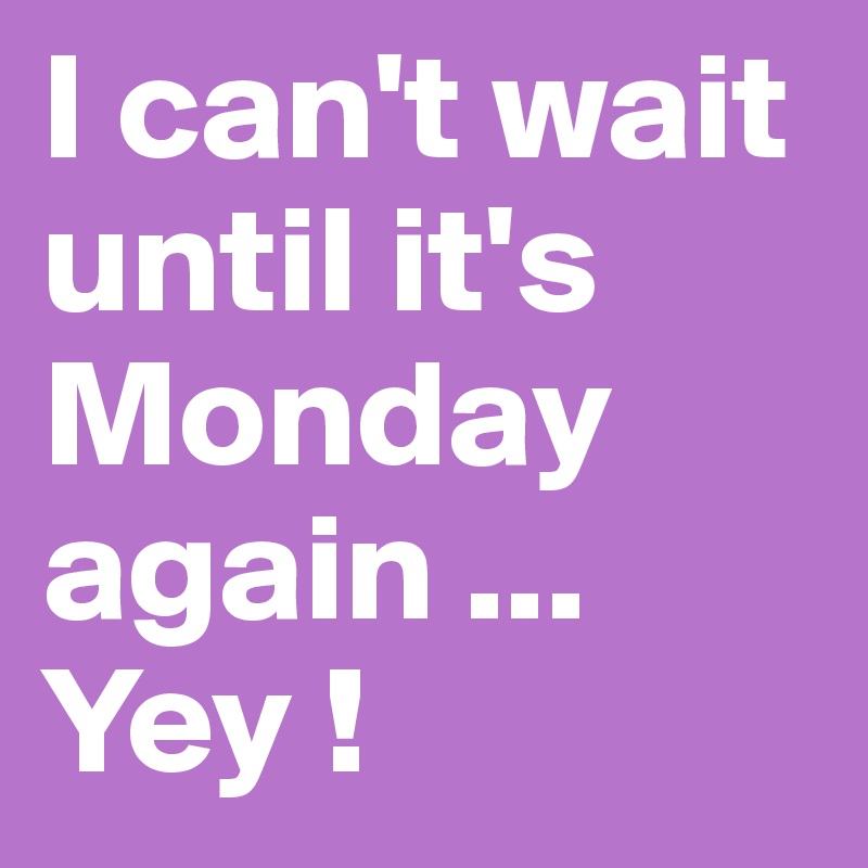 I can't wait until it's Monday again ... Yey ! 