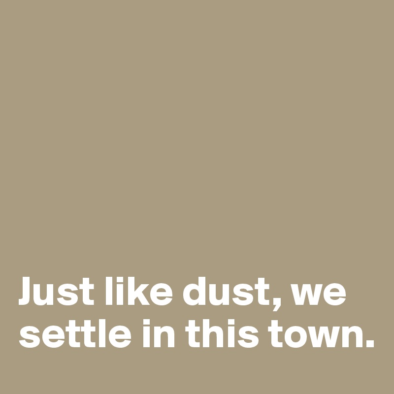 





Just like dust, we settle in this town. 
