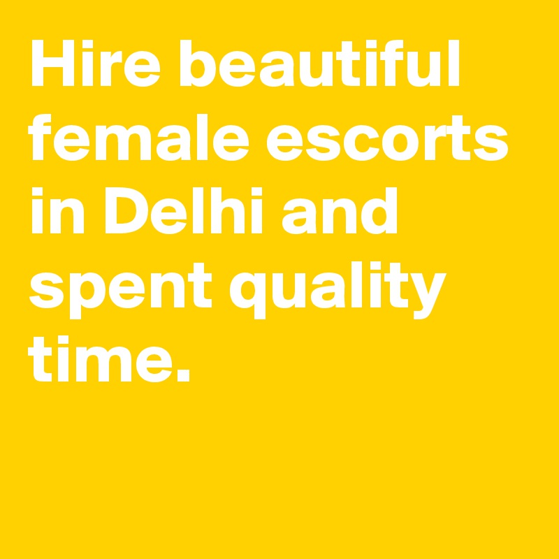 Hire beautiful female escorts in Delhi and spent quality time.
