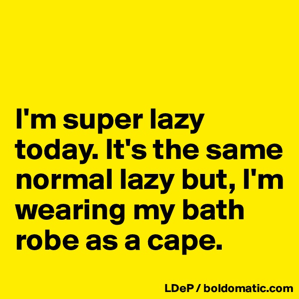 


I'm super lazy today. It's the same normal lazy but, I'm wearing my bath robe as a cape. 