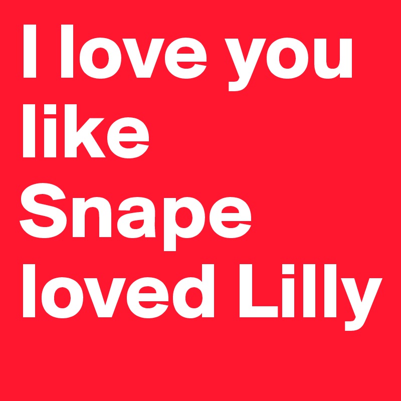 I love you like Snape loved Lilly