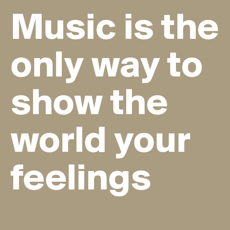 Music is the only way to show the world your feelings