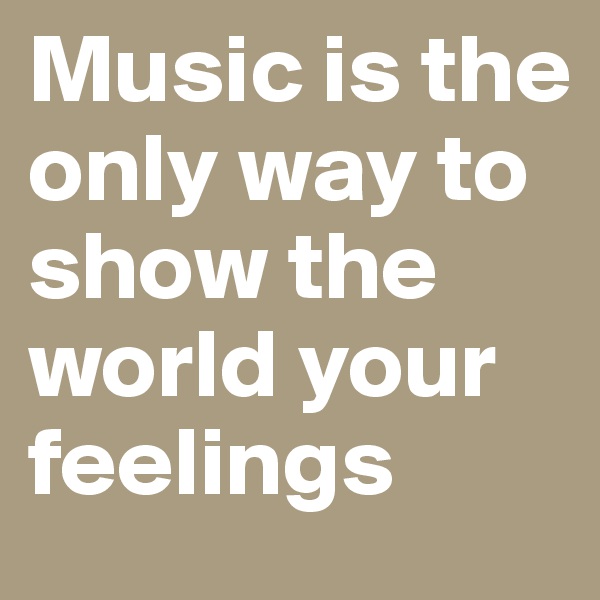 Music is the only way to show the world your feelings