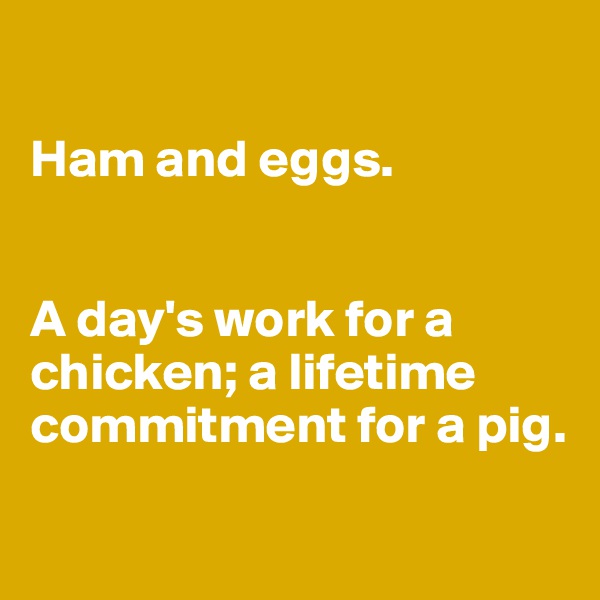 

Ham and eggs.


A day's work for a chicken; a lifetime commitment for a pig.

