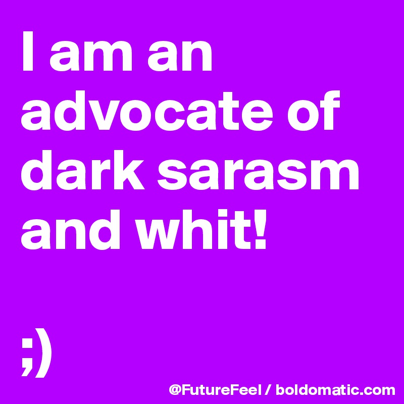 I am an advocate of dark sarasm and whit! 

;)