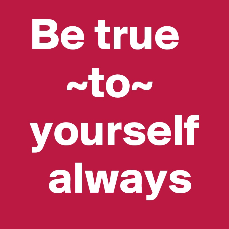   Be true          ~to~        yourself     always 