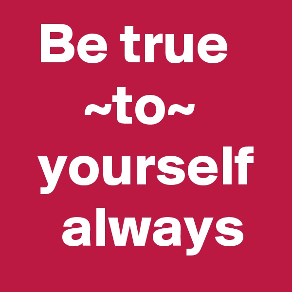   Be true          ~to~        yourself     always 