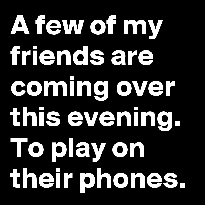 A few of my friends are coming over this evening. To play on their phones.