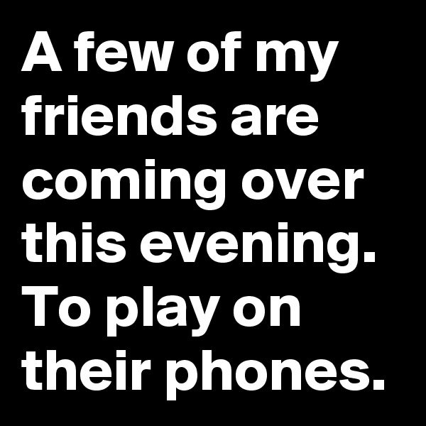 A few of my friends are coming over this evening. To play on their phones.