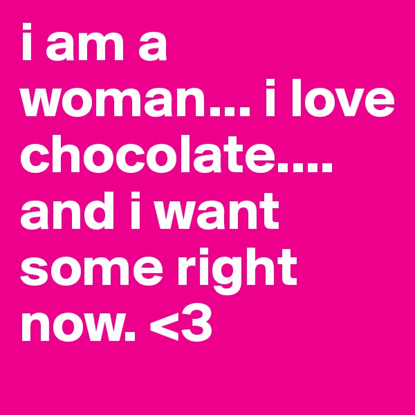 i am a woman... i love chocolate.... and i want some right now. <3