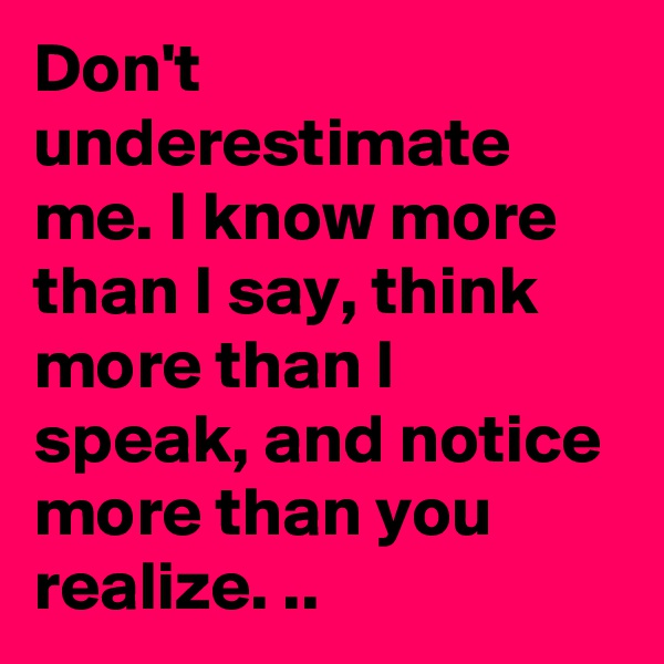 Don't underestimate me. I know more than I say, think more than I speak, and notice more than you realize. ..