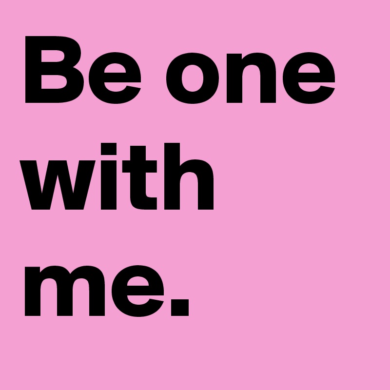 Be one with me.